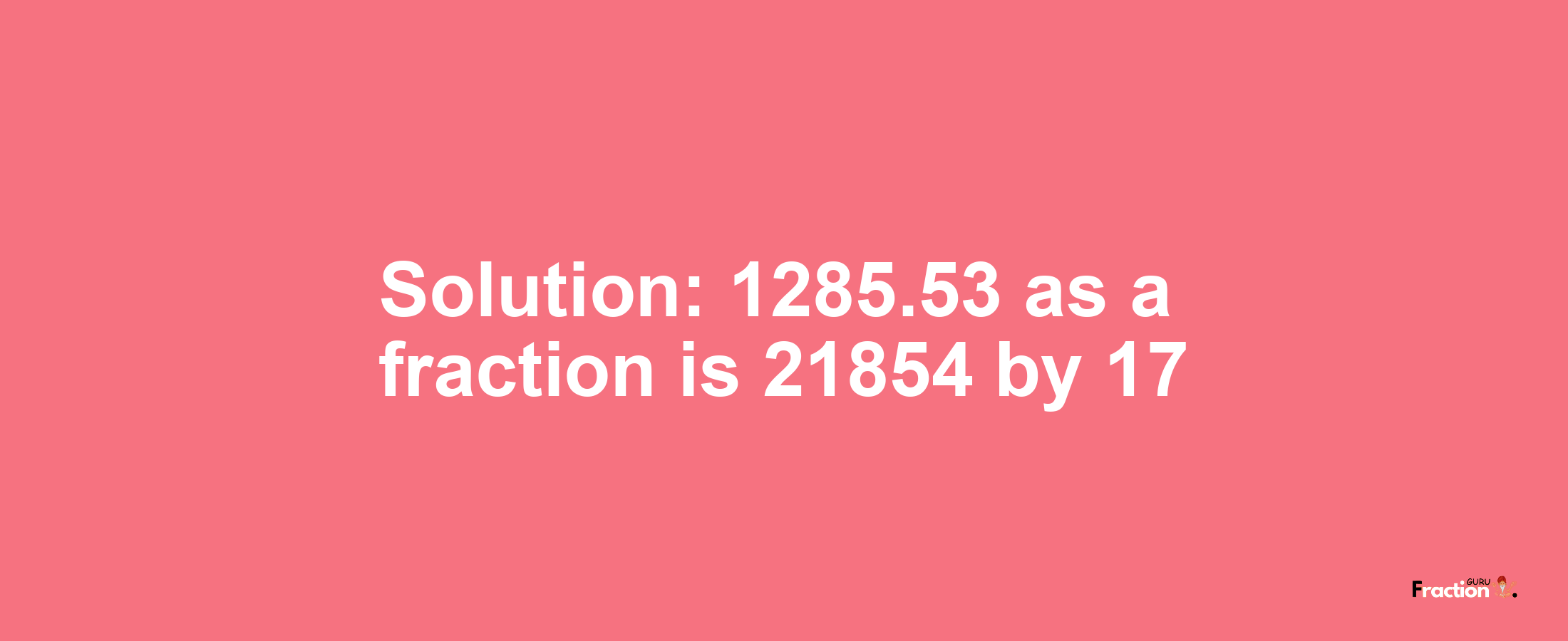 Solution:1285.53 as a fraction is 21854/17